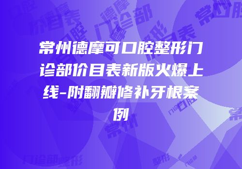 常州德摩可口腔整形门诊部价目表新版火爆上线-附翻瓣修补牙根案例