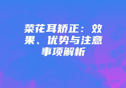 菜花耳矫正：效果、优势与注意事项解析