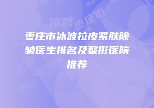 枣庄市冰波拉皮紧肤除皱医生排名及整形医院推荐