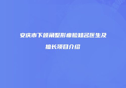 安庆市下颌角整形瘦脸知名医生及擅长项目介绍