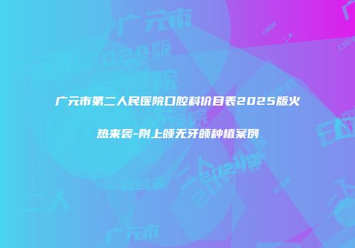 广元市第二人民医院口腔科价目表2025版火热来袭-附上颌无牙颌种植案例