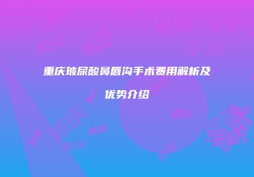 重庆玻尿酸鼻唇沟手术费用解析及优势介绍