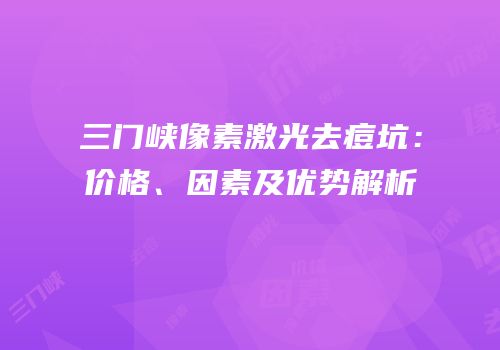 三门峡像素激光去痘坑：价格、因素及优势解析