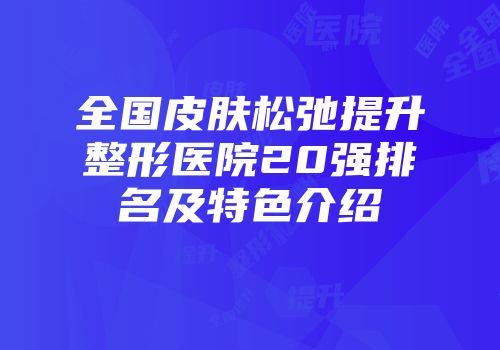全国皮肤松弛提升整形医院20强排名及特色介绍