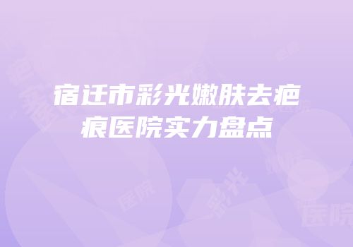 宿迁市彩光嫩肤去疤痕医院实力盘点