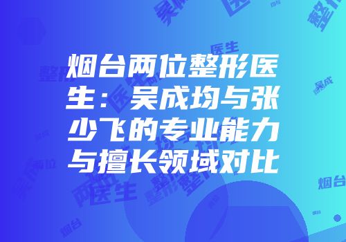 烟台两位整形医生：吴成均与张少飞的专业能力与擅长领域对比
