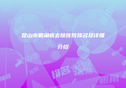 昆山市眼角痣去除医院排名及详细介绍
