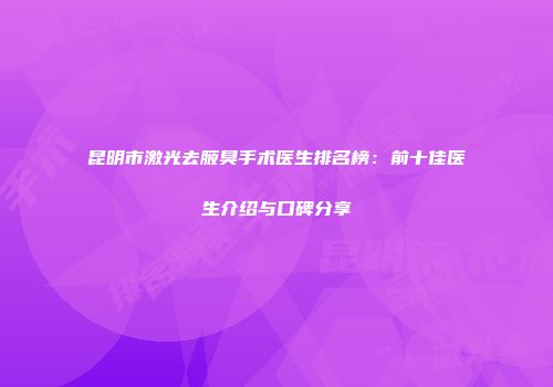 昆明市激光去腋臭手术医生排名榜：前十佳医生介绍与口碑分享