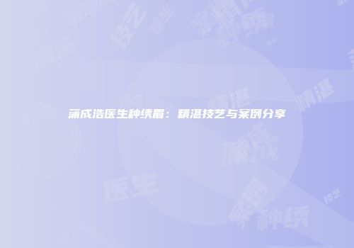 蒲成浩医生种绣眉：精湛技艺与案例分享