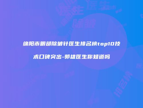 绵阳市眼部除皱针医生排名榜top10技术口碑突出-郭雄医生你知道吗