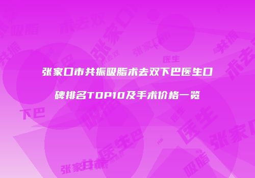 张家口市共振吸脂术去双下巴医生口碑排名TOP10及手术价格一览