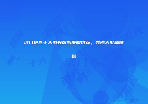 荆门地区十大激光溶脂医院推荐，告别大肚腩烦恼