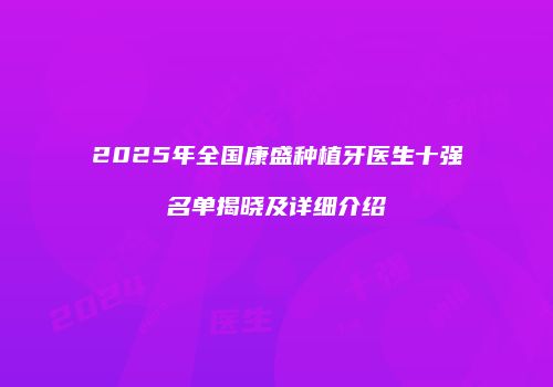 2025年全国康盛种植牙医生十强名单揭晓及详细介绍