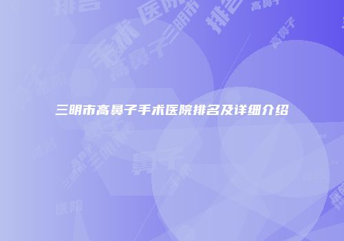 三明市高鼻子手术医院排名及详细介绍
