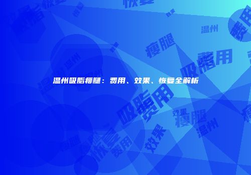 温州吸脂瘦腿：费用、效果、恢复全解析