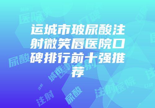 运城市玻尿酸注射微笑唇医院口碑排行前十强推荐