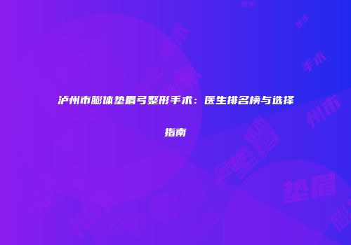 泸州市膨体垫眉弓整形手术：医生排名榜与选择指南