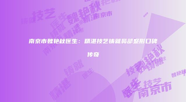 南京市魏艳秋医生：精湛技艺铸就鼻部整形口碑传奇