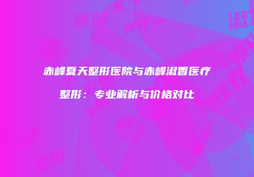 赤峰夏天整形医院与赤峰淑香医疗整形：专业解析与价格对比