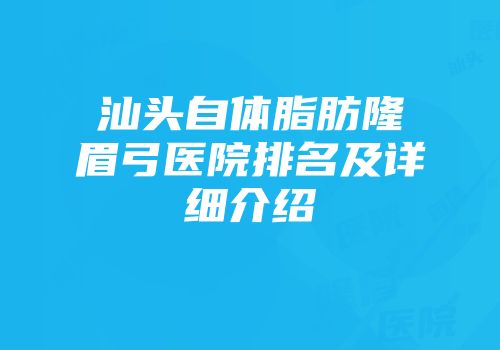 汕头自体脂肪隆眉弓医院排名及详细介绍