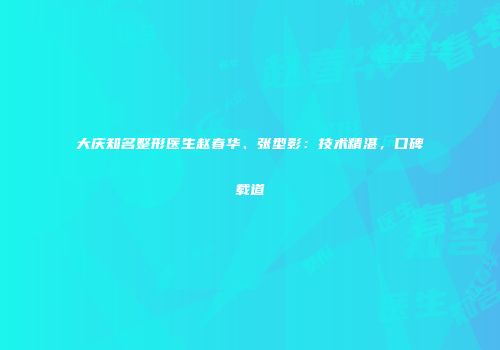 大庆知名整形医生赵春华、张型影：技术精湛，口碑载道