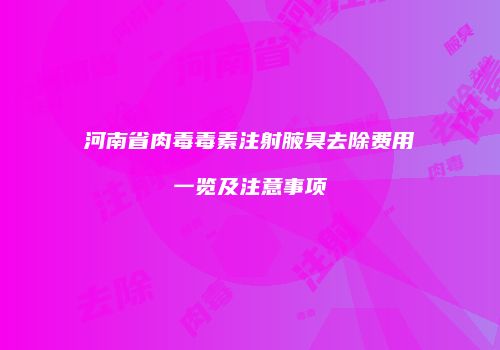 河南省肉毒毒素注射腋臭去除费用一览及注意事项