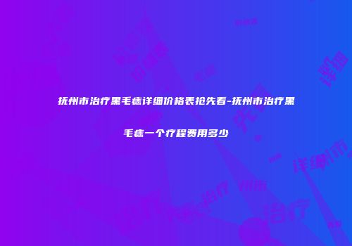 抚州市治疗黑毛痣详细价格表抢先看-抚州市治疗黑毛痣一个疗程费用多少