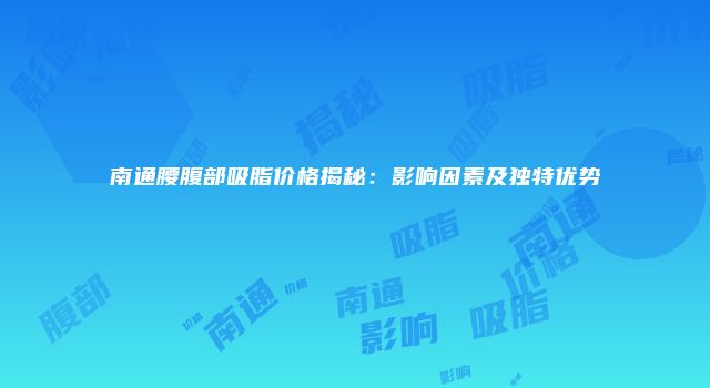 南通腰腹部吸脂价格揭秘：影响因素及独特优势