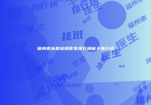 福州市冰肌祛斑医生排行榜前十强介绍