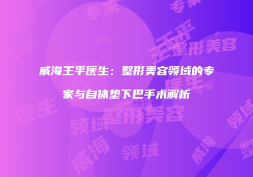 威海王平医生：整形美容领域的专家与自体垫下巴手术解析