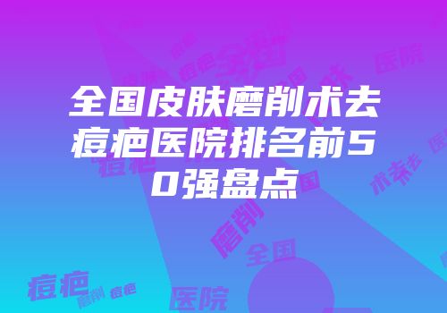 全国皮肤磨削术去痘疤医院排名前50强盘点