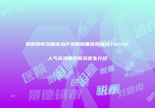 景德镇市双眼皮治疗泪腺脱垂医院排名TOP10：人气高涨的医院及医生介绍