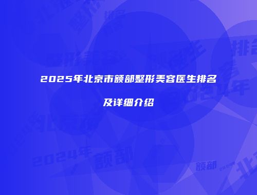 2025年北京市额部整形美容医生排名及详细介绍