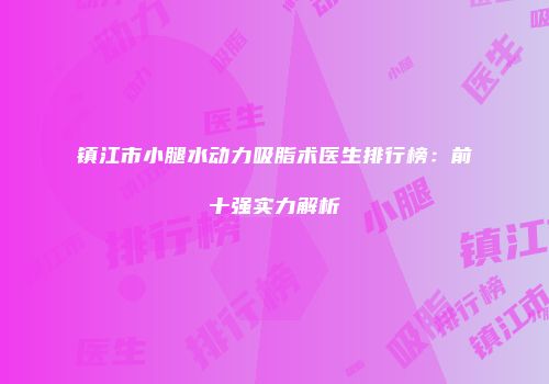 镇江市小腿水动力吸脂术医生排行榜：前十强实力解析