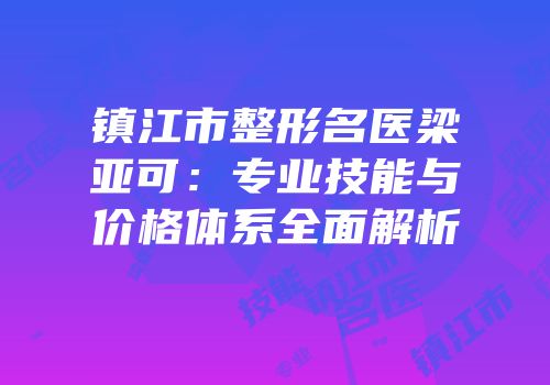 镇江市整形名医梁亚可：专业技能与价格体系全面解析