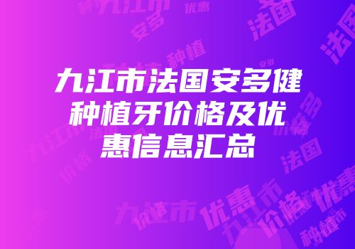 九江市法国安多健种植牙价格及优惠信息汇总