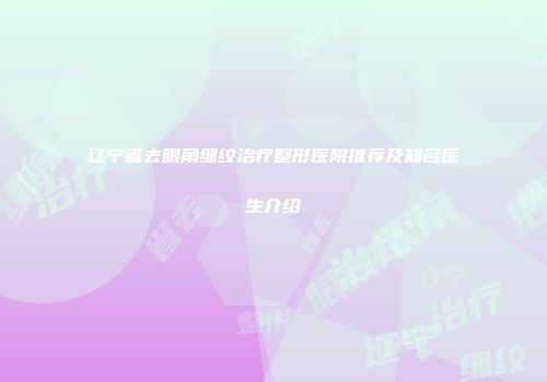 辽宁省去眼角细纹治疗整形医院推荐及知名医生介绍