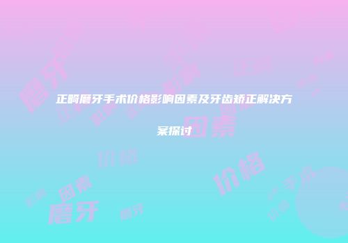 正畸磨牙手术价格影响因素及牙齿矫正解决方案探讨