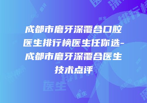 成都市磨牙深覆合口腔医生排行榜医生任你选-成都市磨牙深覆合医生技术点评