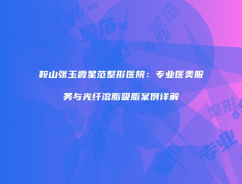 鞍山张玉霞星范整形医院：专业医美服务与光纤溶脂吸脂案例详解