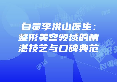 自贡李洪山医生：整形美容领域的精湛技艺与口碑典范