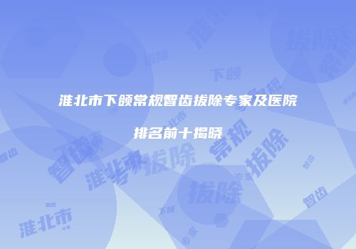 淮北市下颌常规智齿拔除专家及医院排名前十揭晓