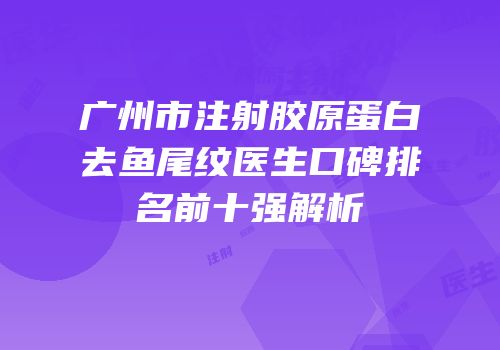 广州市注射胶原蛋白去鱼尾纹医生口碑排名前十强解析
