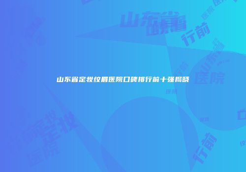 山东省定妆纹眉医院口碑排行前十强揭晓