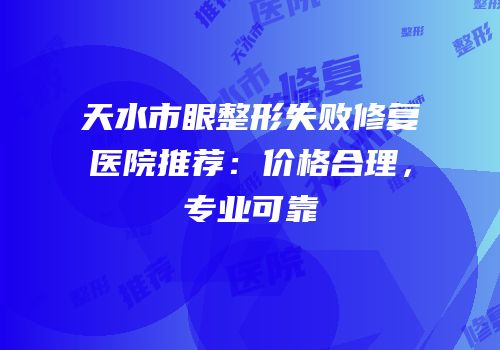 天水市眼整形失败修复医院推荐：价格合理，专业可靠