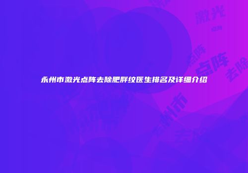 永州市激光点阵去除肥胖纹医生排名及详细介绍