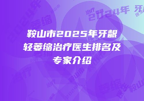 鞍山市2025年牙龈轻萎缩治疗医生排名及专家介绍