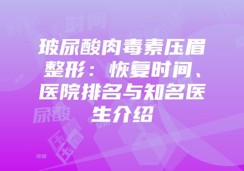 玻尿酸肉毒素压眉整形：恢复时间、医院排名与知名医生介绍