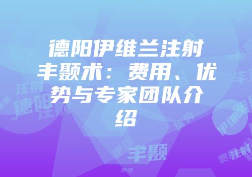 德阳伊维兰注射丰颞术：费用、优势与专家团队介绍
