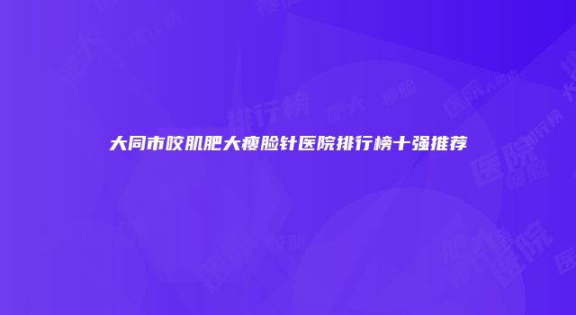 大同市咬肌肥大瘦脸针医院排行榜十强推荐